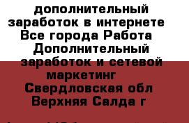 дополнительный заработок в интернете - Все города Работа » Дополнительный заработок и сетевой маркетинг   . Свердловская обл.,Верхняя Салда г.